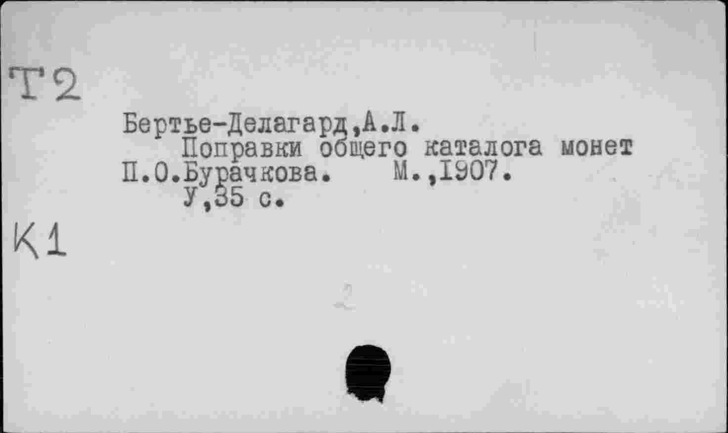 ﻿T 2.
Бертье-Делагард ,A.Л.
Поправки общего каталога монет П.0.Бурачкова. М.,1307.
У,35 с.
К1